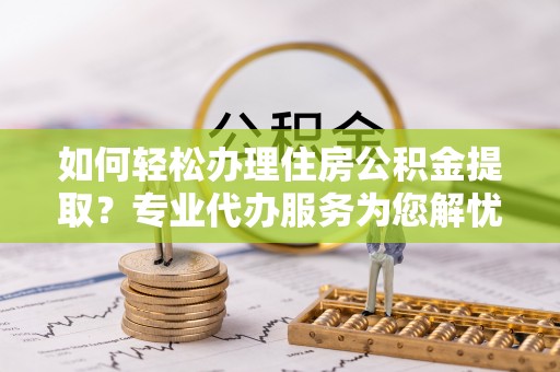 鄂托克旗如何轻松办理住房公积金提取？专业代办服务为您解忧