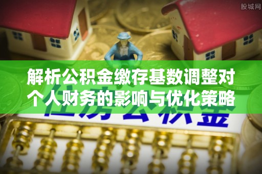 鄂托克旗解析公积金缴存基数调整对个人财务的影响与优化策略