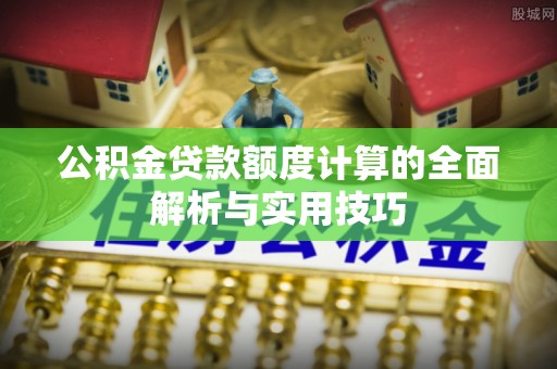 鄂托克旗公积金贷款额度计算的全面解析与实用技巧