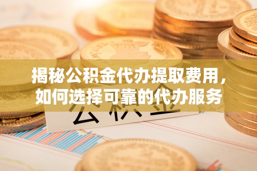 鄂托克旗揭秘公积金代办提取费用，如何选择可靠的代办服务