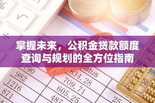 鄂托克旗掌握未来，公积金贷款额度查询与规划的全方位指南
