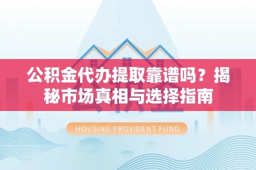 鄂托克旗公积金代办提取靠谱吗？揭秘市场真相与选择指南