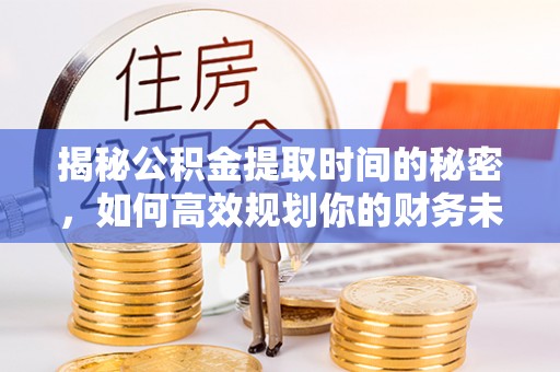鄂托克旗揭秘公积金提取时间的秘密，如何高效规划你的财务未来