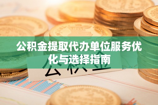 鄂托克旗公积金提取代办单位服务优化与选择指南