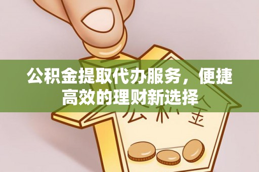 鄂托克旗公积金提取代办服务，便捷高效的理财新选择