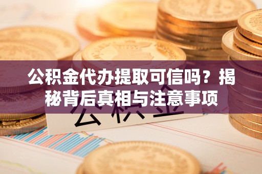 鄂托克旗公积金代办提取可信吗？揭秘背后真相与注意事项