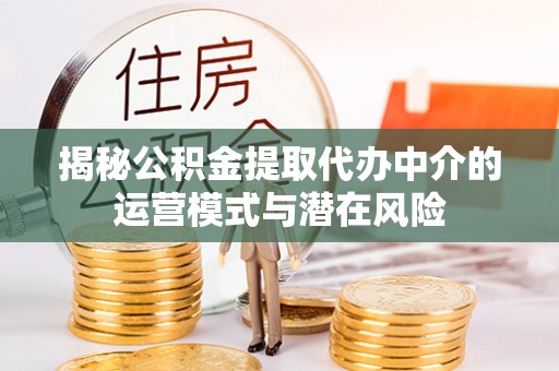 鄂托克旗揭秘公积金提取代办中介的运营模式与潜在风险
