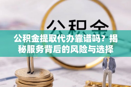 鄂托克旗公积金提取代办靠谱吗？揭秘服务背后的风险与选择