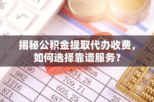 鄂托克旗揭秘公积金提取代办收费，如何选择靠谱服务？
