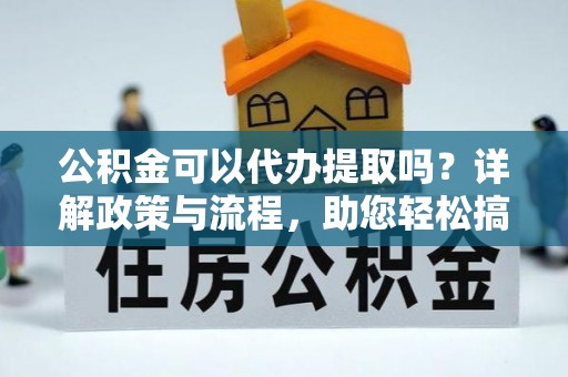 鄂托克旗公积金可以代办提取吗？详解政策与流程，助您轻松搞定！