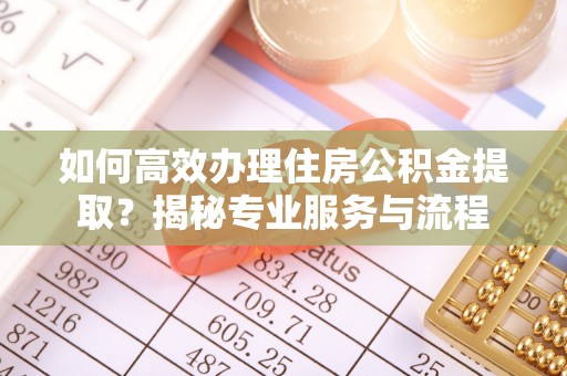 鄂托克旗如何高效办理住房公积金提取？揭秘专业服务与流程