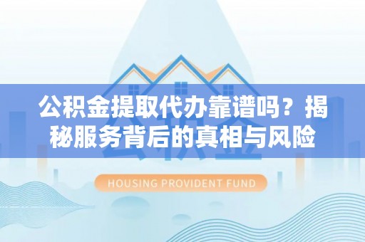 鄂托克旗公积金提取代办靠谱吗？揭秘服务背后的真相与风险