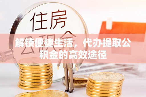 鄂托克旗解锁便捷生活，代办提取公积金的高效途径