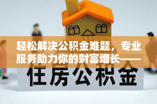 鄂托克旗轻松解决公积金难题，专业服务助力你的财富增长——代办公积金提取