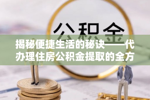 鄂托克旗揭秘便捷生活的秘诀——代办理住房公积金提取的全方位指南