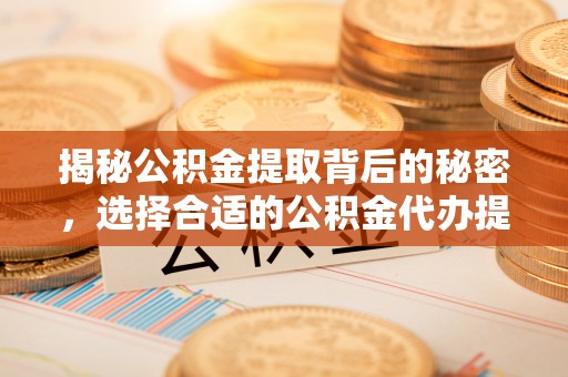 鄂托克旗揭秘公积金提取背后的秘密，选择合适的公积金代办提取公司是关键