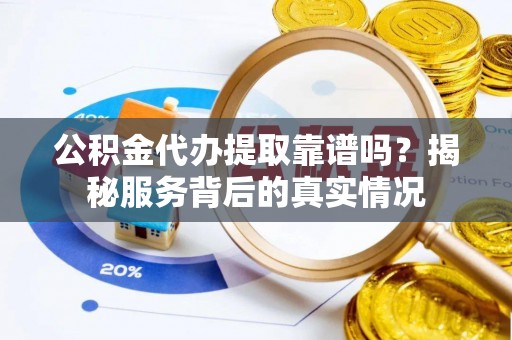 鄂托克旗公积金代办提取靠谱吗？揭秘服务背后的真实情况