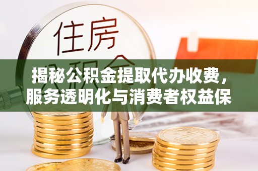 鄂托克旗揭秘公积金提取代办收费，服务透明化与消费者权益保障