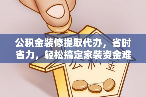 鄂托克旗公积金装修提取代办，省时省力，轻松搞定家装资金难题