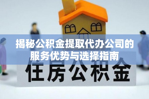 鄂托克旗揭秘公积金提取代办公司的服务优势与选择指南