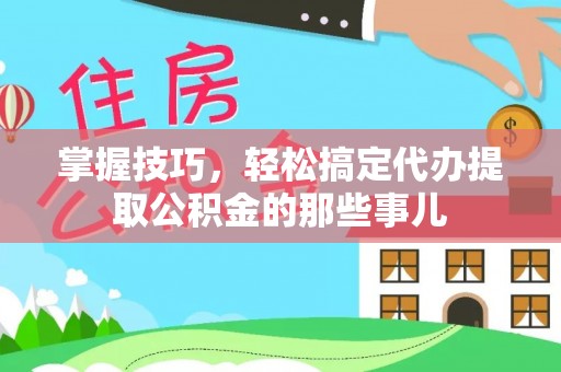 鄂托克旗掌握技巧，轻松搞定代办提取公积金的那些事儿