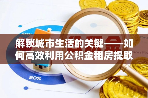 鄂托克旗解锁城市生活的关键——如何高效利用公积金租房提取实现居住自由