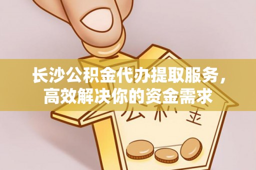 鄂托克旗长沙公积金代办提取服务，高效解决你的资金需求