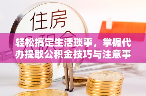 鄂托克旗轻松搞定生活琐事，掌握代办提取公积金技巧与注意事项