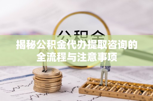 鄂托克旗揭秘公积金代办提取咨询的全流程与注意事项