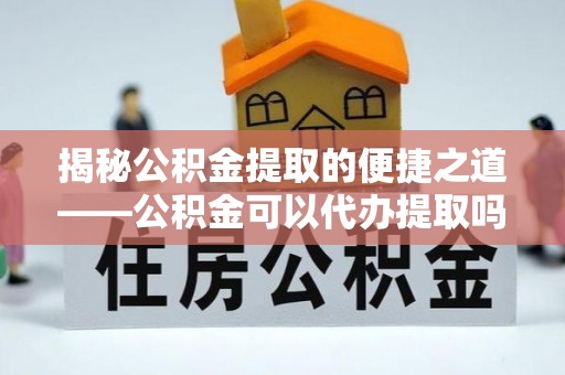 鄂托克旗揭秘公积金提取的便捷之道——公积金可以代办提取吗？
