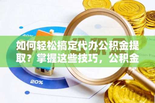 鄂托克旗如何轻松搞定代办公积金提取？掌握这些技巧，公积金到手不是梦！