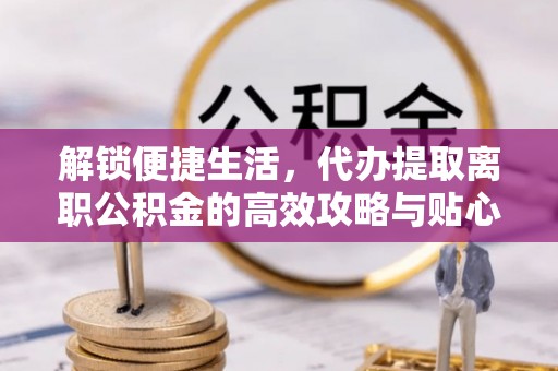 鄂托克旗解锁便捷生活，代办提取离职公积金的高效攻略与贴心建议