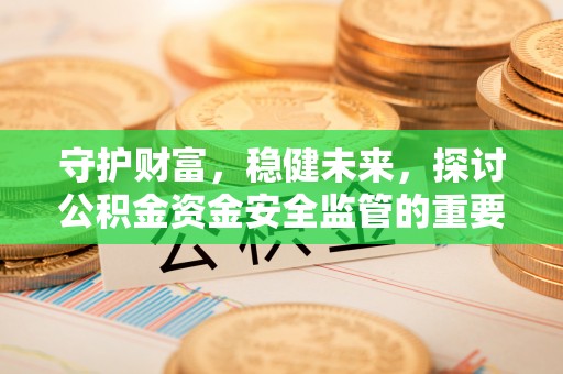 鄂托克旗守护财富，稳健未来，探讨公积金资金安全监管的重要性与实践