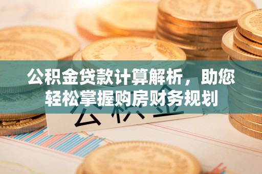 鄂托克旗公积金贷款计算解析，助您轻松掌握购房财务规划