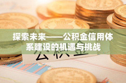 鄂托克旗探索未来——公积金信用体系建设的机遇与挑战