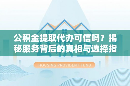 鄂托克旗公积金提取代办可信吗？揭秘服务背后的真相与选择指南