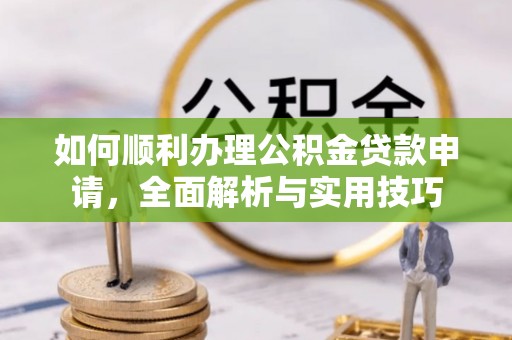 鄂托克旗如何顺利办理公积金贷款申请，全面解析与实用技巧