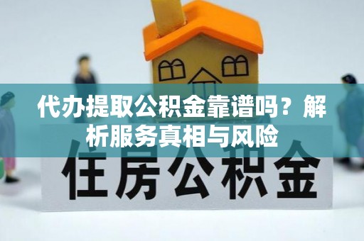 鄂托克旗代办提取公积金靠谱吗？解析服务真相与风险