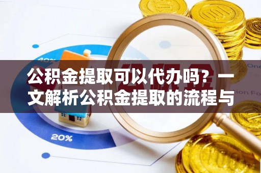 鄂托克旗公积金提取可以代办吗？一文解析公积金提取的流程与注意事项