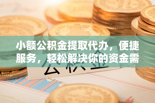 鄂托克旗小额公积金提取代办，便捷服务，轻松解决你的资金需求