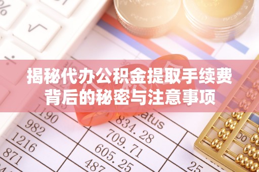 鄂托克旗揭秘代办公积金提取手续费背后的秘密与注意事项