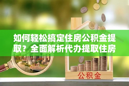 鄂托克旗如何轻松搞定住房公积金提取？全面解析代办提取住房公积金流程