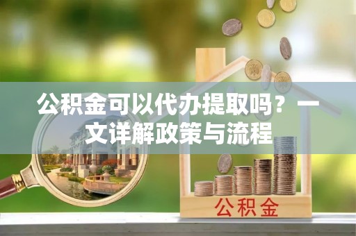 鄂托克旗公积金可以代办提取吗？一文详解政策与流程