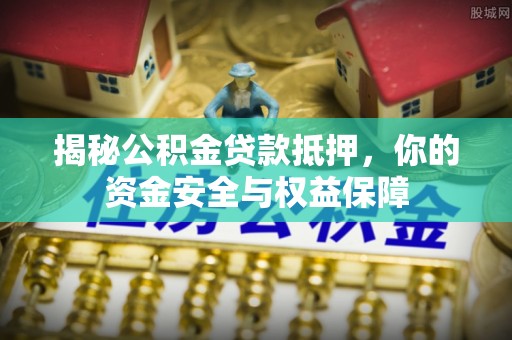 鄂托克旗揭秘公积金贷款抵押，你的资金安全与权益保障