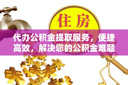 鄂托克旗代办公积金提取服务，便捷高效，解决您的公积金难题