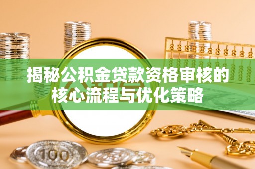 鄂托克旗揭秘公积金贷款资格审核的核心流程与优化策略