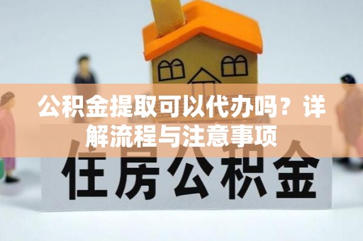 鄂托克旗公积金提取可以代办吗？详解流程与注意事项