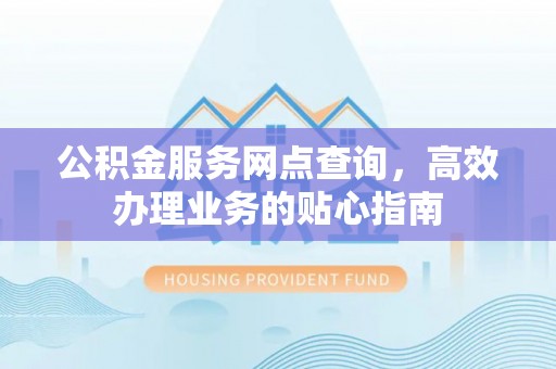 鄂托克旗公积金服务网点查询，高效办理业务的贴心指南