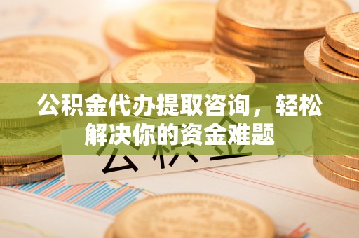 鄂托克旗公积金代办提取咨询，轻松解决你的资金难题