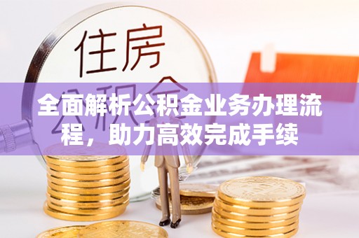 鄂托克旗全面解析公积金业务办理流程，助力高效完成手续